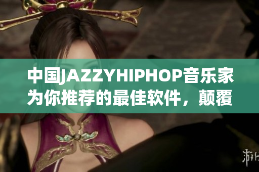中国JAZZYHIPHOP音乐家为你推荐的最佳软件，颠覆你的音乐创作！