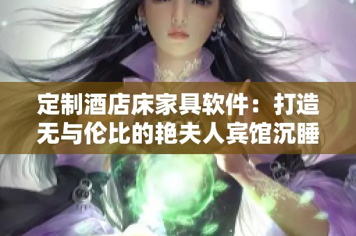 定制酒店床家具软件：打造无与伦比的艳夫人宾馆沉睡体验