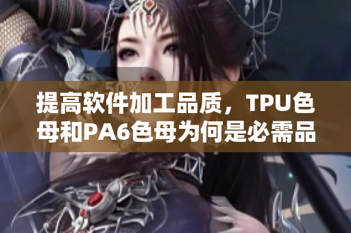 提高软件加工品质，TPU色母和PA6色母为何是必需品？
