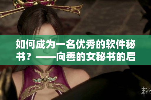 如何成为一名优秀的软件秘书？——向善的女秘书的启示