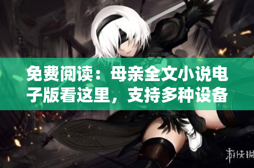 免费阅读：母亲全文小说电子版看这里，支持多种设备及操作系统