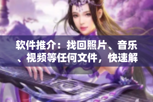 软件推介：找回照片、音乐、视频等任何文件，快速解决缺失问题！