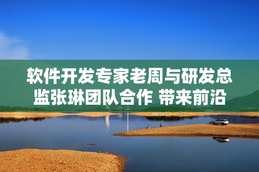 软件开发专家老周与研发总监张琳团队合作 带来前沿软件开发经验