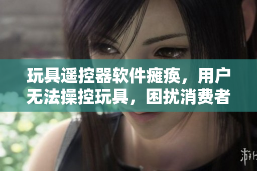玩具遥控器软件瘫痪，用户无法操控玩具，困扰消费者