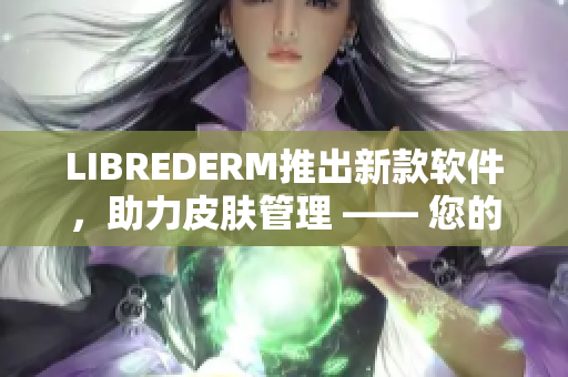 LIBREDERM推出新款软件，助力皮肤管理 —— 您的最佳选择！