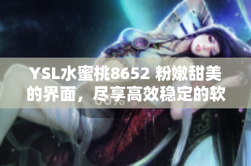 YSL水蜜桃8652 粉嫩甜美的界面，尽享高效稳定的软件服务