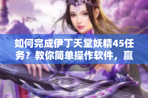 如何完成伊丁天堂妖精45任务？教你简单操作软件，赢得胜利！