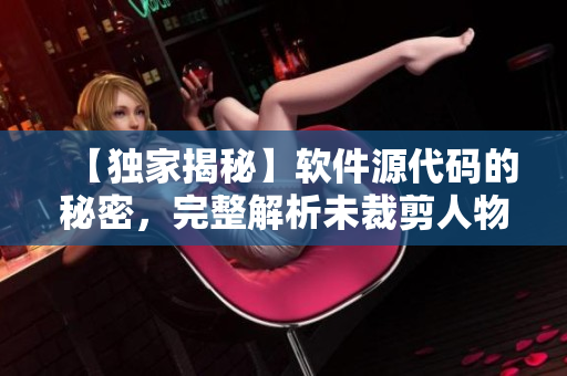【独家揭秘】软件源代码的秘密，完整解析未裁剪人物设定