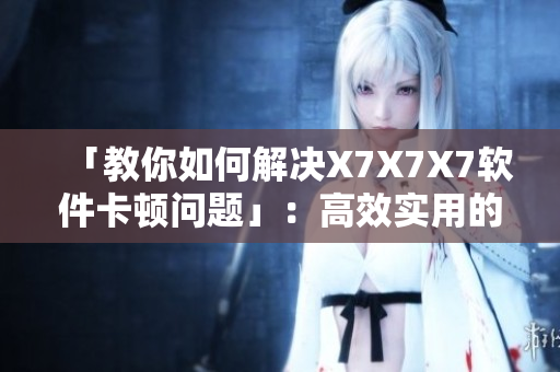 「教你如何解决X7X7X7软件卡顿问题」：高效实用的解决方法