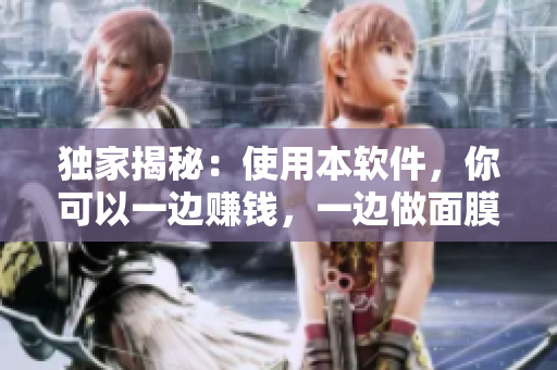 独家揭秘：使用本软件，你可以一边赚钱，一边做面膜！