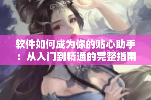 软件如何成为你的贴心助手：从入门到精通的完整指南