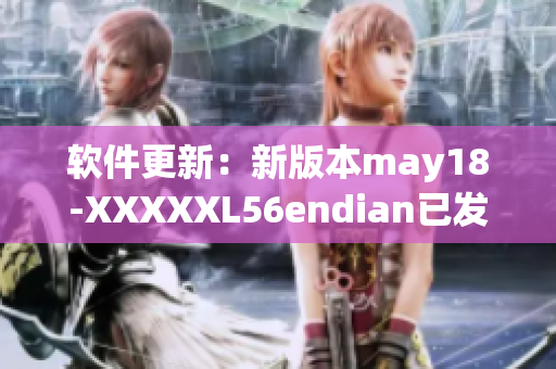 软件更新：新版本may18-XXXXXL56endian已发布