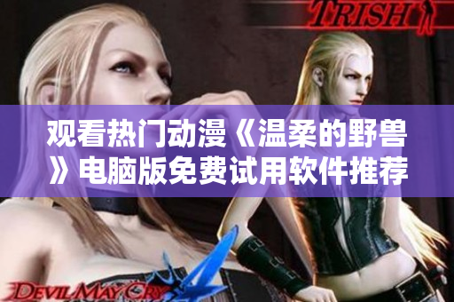 观看热门动漫《温柔的野兽》电脑版免费试用软件推荐