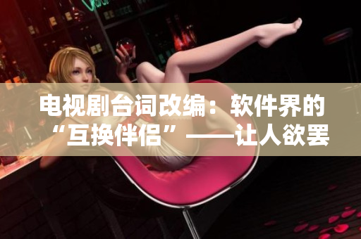 电视剧台词改编：软件界的“互换伴侣”——让人欲罢不能的软件交换体验