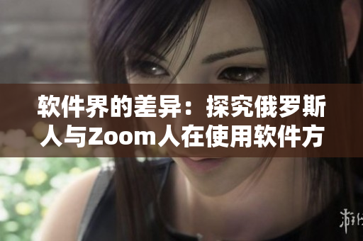 软件界的差异：探究俄罗斯人与Zoom人在使用软件方面的不同