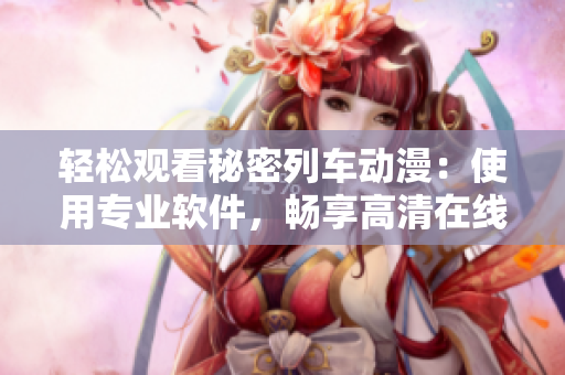 轻松观看秘密列车动漫：使用专业软件，畅享高清在线观影体验