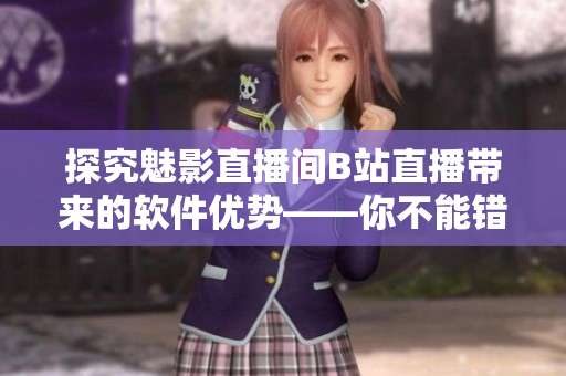 探究魅影直播间B站直播带来的软件优势——你不能错过的直播软件！