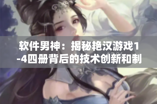软件男神：揭秘艳汉游戏1-4四册背后的技术创新和制作过程