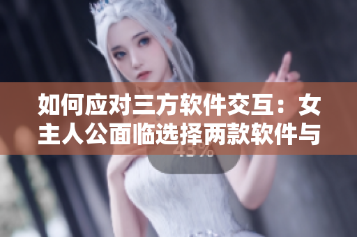 如何应对三方软件交互：女主人公面临选择两款软件与其交集的问题