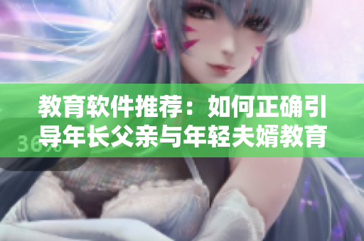 教育软件推荐：如何正确引导年长父亲与年轻夫婿教育子女？