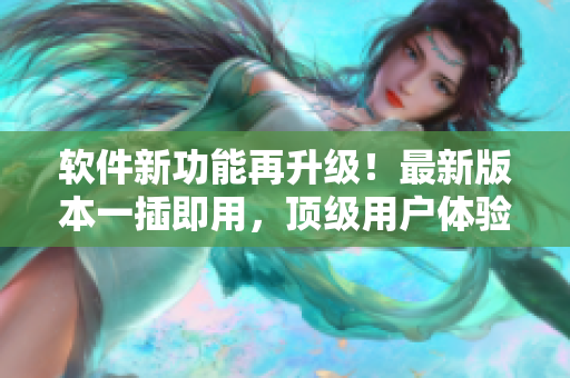 软件新功能再升级！最新版本一插即用，顶级用户体验让你心情奶咖啡一杯！