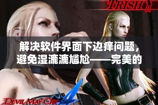 解决软件界面下边痒问题，避免湿漉漉尴尬——完美的解决方案探讨