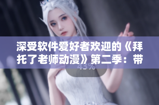 深受软件爱好者欢迎的《拜托了老师动漫》第二季：带你领略软件科技之美！