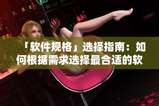 「软件规格」选择指南：如何根据需求选择最合适的软件版本？