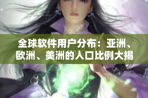 全球软件用户分布：亚洲、欧洲、美洲的人口比例大揭秘！