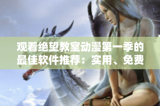 观看绝望教室动漫第一季的最佳软件推荐：实用、免费、高清、流畅！