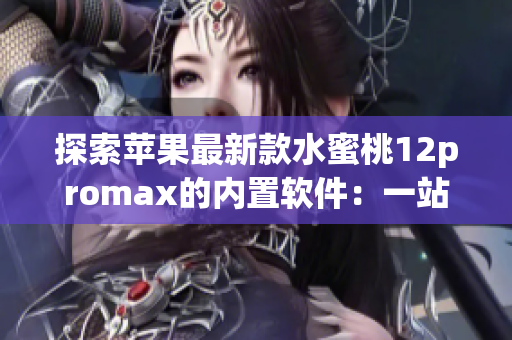 探索苹果最新款水蜜桃12promax的内置软件：一站式用户体验