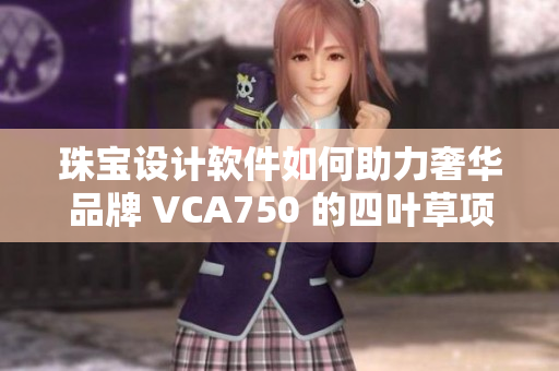 珠宝设计软件如何助力奢华品牌 VCA750 的四叶草项链创作过程？