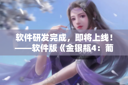 软件研发完成，即将上线！——软件版《金银瓶4：葡萄熟了》正式面世