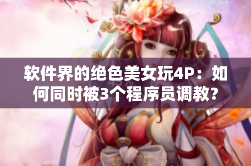软件界的绝色美女玩4P：如何同时被3个程序员调教？