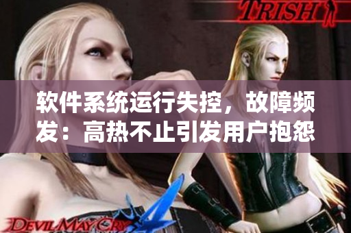 软件系统运行失控，故障频发：高热不止引发用户抱怨与负面评价