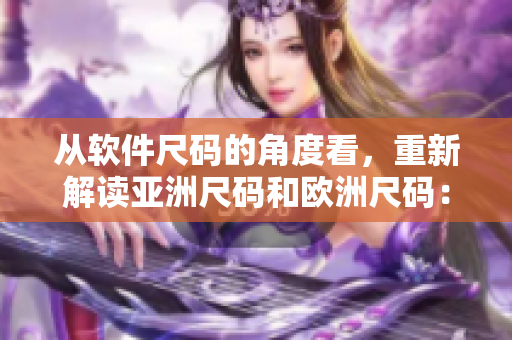 从软件尺码的角度看，重新解读亚洲尺码和欧洲尺码：比较和转换