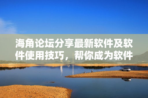 海角论坛分享最新软件及软件使用技巧，帮你成为软件操作高手！