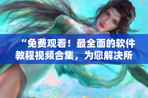 “免费观看！最全面的软件教程视频合集，为您解决所有困惑”