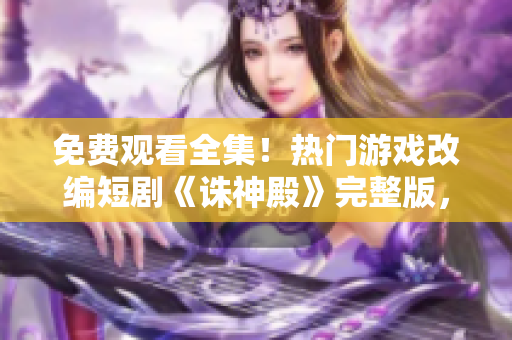 免费观看全集！热门游戏改编短剧《诛神殿》完整版，现已上线！