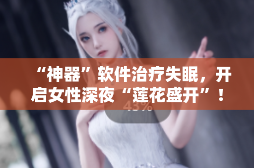 “神器”软件治疗失眠，开启女性深夜“莲花盛开”！