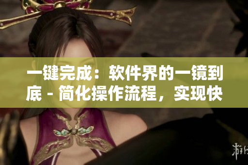 一键完成：软件界的一镜到底 - 简化操作流程，实现快速高效的软件操作