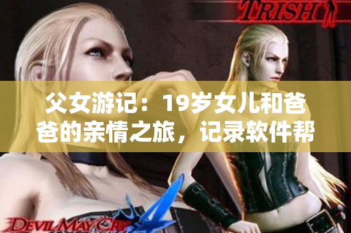 父女游记：19岁女儿和爸爸的亲情之旅，记录软件帮你轻松珍藏