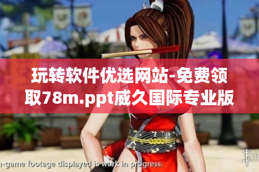 玩转软件优选网站-免费领取78m.ppt威久国际专业版 玩转软件优选网站-免费领取78m.ppt威久国际专业版