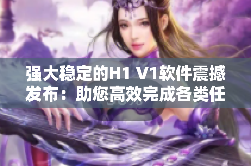 强大稳定的H1 V1软件震撼发布：助您高效完成各类任务
