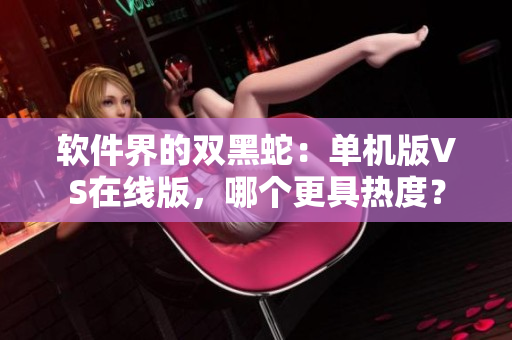 软件界的双黑蛇：单机版VS在线版，哪个更具热度？