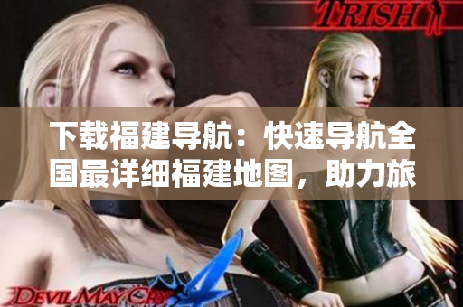 下载福建导航：快速导航全国最详细福建地图，助力旅游出行！
