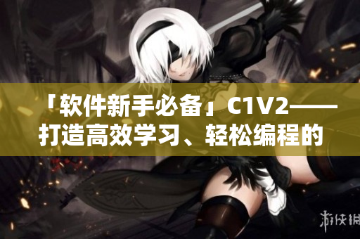 「软件新手必备」C1V2——打造高效学习、轻松编程的利器