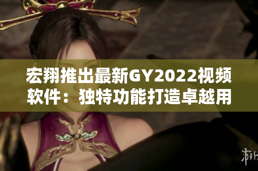 宏翔推出最新GY2022视频软件：独特功能打造卓越用户体验