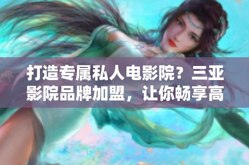 打造专属私人电影院？三亚影院品牌加盟，让你畅享高清影视体验！