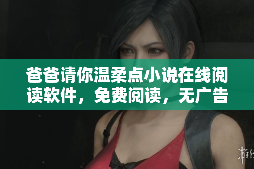 爸爸请你温柔点小说在线阅读软件，免费阅读，无广告，流畅体验
